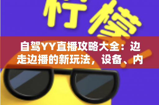 自驾YY直播攻略大全：边走边播的新玩法，设备、内容与变现一文讲透