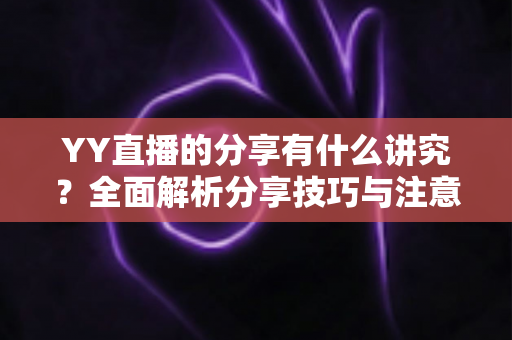 YY直播的分享有什么讲究?全面解析分享技巧与注意事项,助你快速提升直播间人气 YY直播的分享有什么讲究?全面解析分享技巧与注意事项,助你快速提升直播间人气