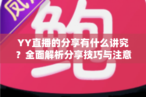 YY直播的分享有什么讲究？全面解析分享技巧与注意事项，助你快速提升直播间人气