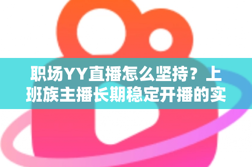 职场YY直播怎么坚持?上班族主播长期稳定开播的实战指南与心态全解 职场YY直播怎么坚持?上班族主播长期稳定开播的实战指南与心态全解