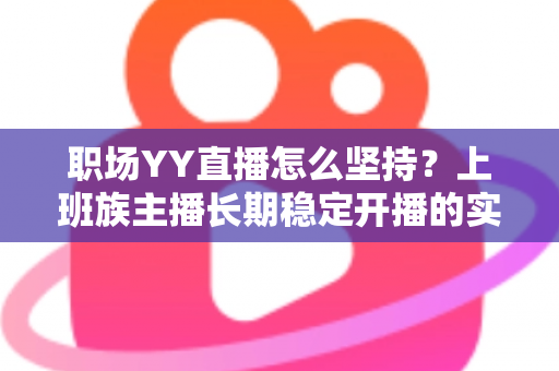 职场YY直播怎么坚持？上班族主播长期稳定开播的实战指南与心态全解