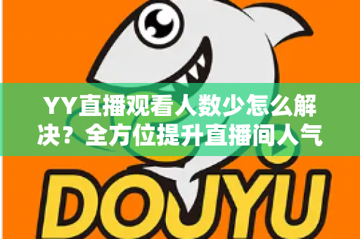 YY直播观看人数少怎么解决?全方位提升直播间人气的实战运营指南 YY直播观看人数少怎么解决?全方位提升直播间人气的实战运营指南
