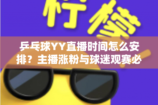 乒乓球YY直播时间怎么安排?主播涨粉与球迷观赛必看的时间规划全攻略 乒乓球YY直播时间怎么安排?主播涨粉与球迷观赛必看的时间规划全攻略