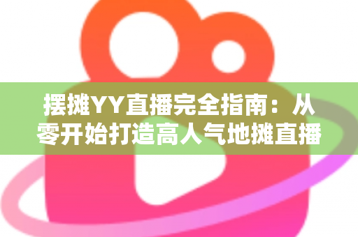 摆摊YY直播完全指南:从零开始打造高人气地摊直播间的实战秘籍 摆摊YY直播完全指南:从零开始打造高人气地摊直播间的实战秘籍