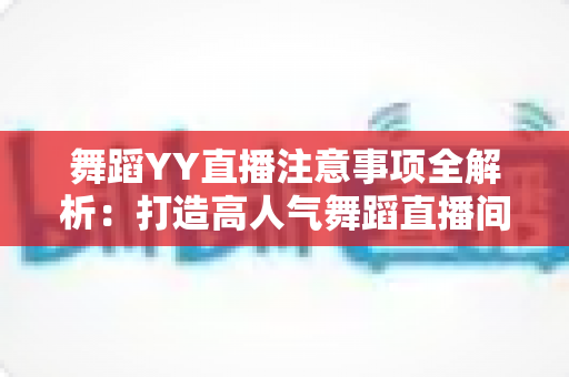 舞蹈YY直播注意事项全解析:打造高人气舞蹈直播间的实用指南 舞蹈YY直播注意事项全解析:打造高人气舞蹈直播间的实用指南