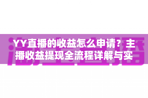YY直播的收益怎么申请？主播收益提现全流程详解与实用指南