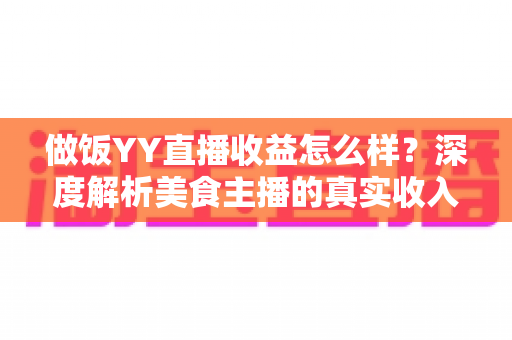 做饭YY直播收益怎么样?深度解析美食主播的真实收入与赚钱前景 做饭YY直播收益怎么样?深度解析美食主播的真实收入与赚钱前景