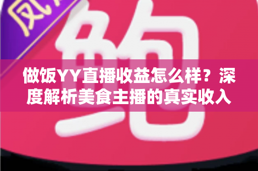 做饭YY直播收益怎么样？深度解析美食主播的真实收入与赚钱前景