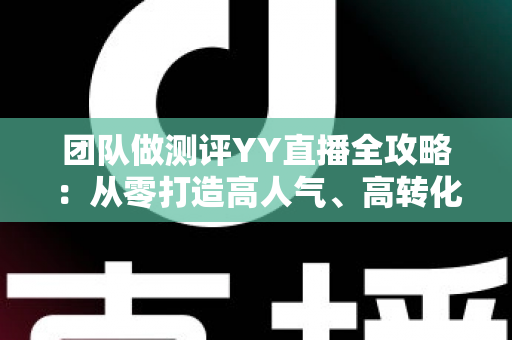 团队做测评YY直播全攻略:从零打造高人气、高转化直播测评账号的实战指南 团队做测评YY直播全攻略:从零打造高人气、高转化直播测评账号的实战指南