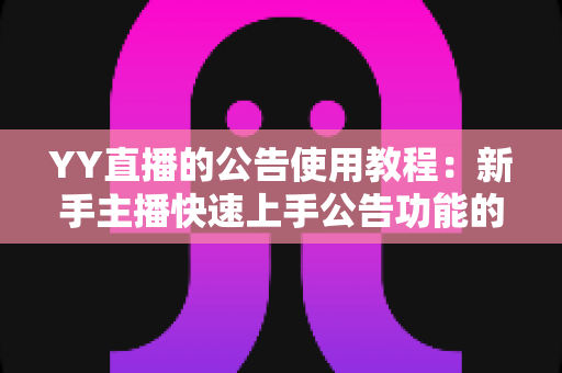 YY直播的公告使用教程:新手主播快速上手公告功能的完整指南 YY直播的公告使用教程:新手主播快速上手公告功能的完整指南