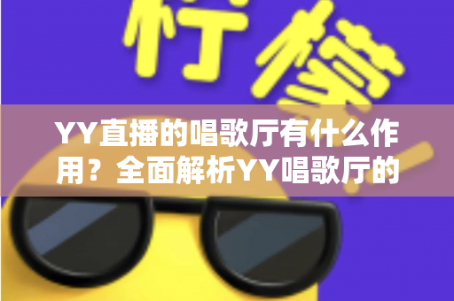 YY直播的唱歌厅有什么作用?全面解析YY唱歌厅的功能与价值 YY直播的唱歌厅有什么作用?全面解析YY唱歌厅的功能与价值