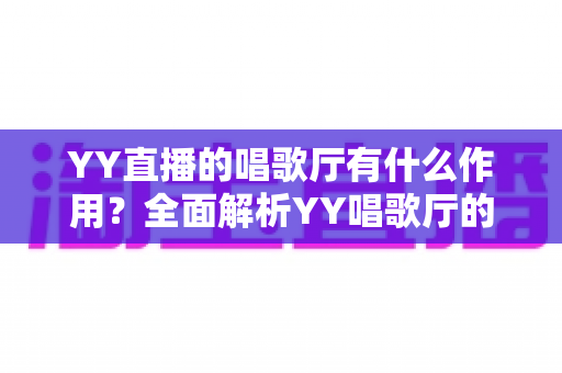 YY直播的唱歌厅有什么作用?全面解析YY唱歌厅的功能与价值 YY直播的唱歌厅有什么作用?全面解析YY唱歌厅的功能与价值