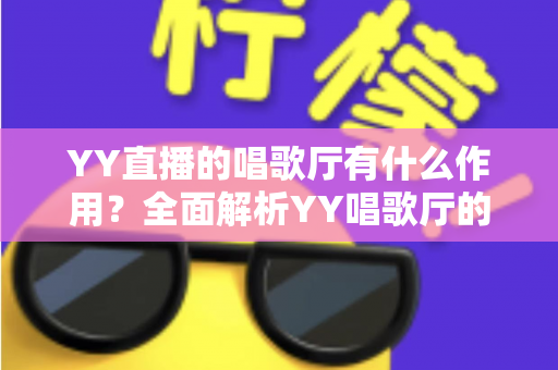 YY直播的唱歌厅有什么作用？全面解析YY唱歌厅的功能与价值