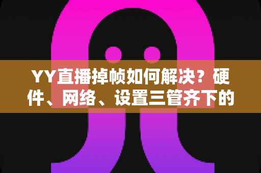 YY直播掉帧如何解决?硬件、网络、设置三管齐下的全面优化指南,让直播告别卡顿流畅到底 YY直播掉帧如何解决?硬件、网络、设置三管齐下的全面优化指南,让直播告别卡顿流畅到底