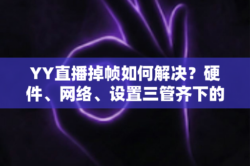 YY直播掉帧如何解决?硬件、网络、设置三管齐下的全面优化指南,让直播告别卡顿流畅到底 YY直播掉帧如何解决?硬件、网络、设置三管齐下的全面优化指南,让直播告别卡顿流畅到底