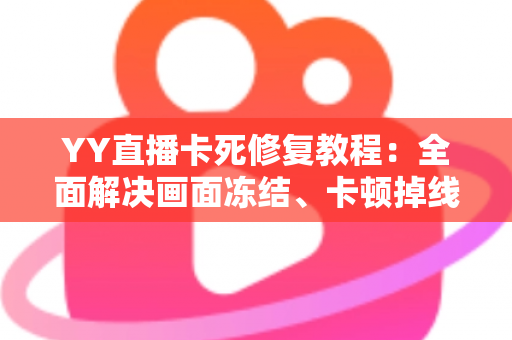 YY直播卡死修复教程:全面解决画面冻结、卡顿掉线的实用指南 YY直播卡死修复教程:全面解决画面冻结、卡顿掉线的实用指南