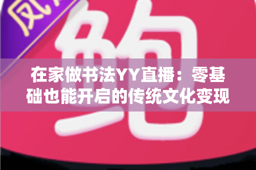 在家做书法YY直播:零基础也能开启的传统文化变现新途径 在家做书法YY直播:零基础也能开启的传统文化变现新途径