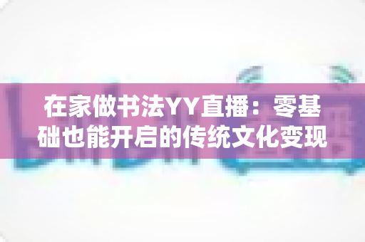 在家做书法YY直播：零基础也能开启的传统文化变现新途径