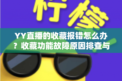 YY直播的收藏报错怎么办?收藏功能故障原因排查与修复方法全攻略 YY直播的收藏报错怎么办?收藏功能故障原因排查与修复方法全攻略