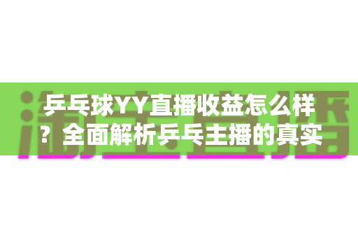 乒乓球YY直播收益怎么样?全面解析乒乓主播的真实收入构成与变现潜力 乒乓球YY直播收益怎么样?全面解析乒乓主播的真实收入构成与变现潜力