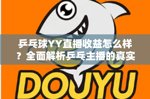 乒乓球YY直播收益怎么样?全面解析乒乓主播的真实收入构成与变现潜力 乒乓球YY直播收益怎么样?全面解析乒乓主播的真实收入构成与变现潜力