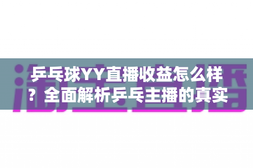 乒乓球YY直播收益怎么样？全面解析乒乓主播的真实收入构成与变现潜力