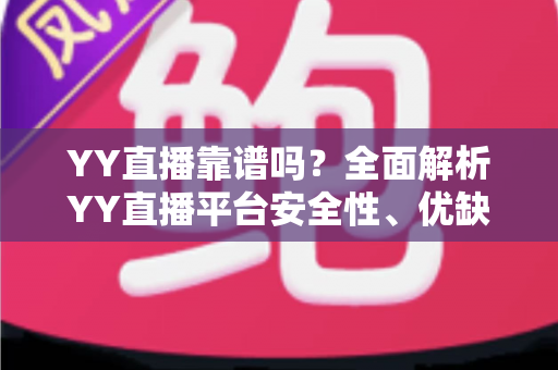 YY直播靠谱吗?全面解析YY直播平台安全性、优缺点与使用指南 YY直播靠谱吗?全面解析YY直播平台安全性、优缺点与使用指南