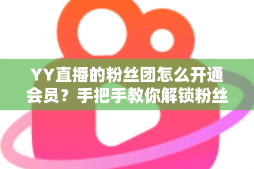 YY直播的粉丝团怎么开通会员?手把手教你解锁粉丝团会员全部福利 YY直播的粉丝团怎么开通会员?手把手教你解锁粉丝团会员全部福利