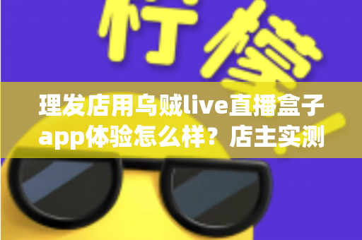 理发店用乌贼live直播盒子app体验怎么样？店主实测体验与经营价值全面解析