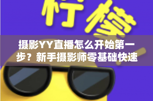 摄影YY直播怎么开始第一步?新手摄影师零基础快速开播的完整实战指南 摄影YY直播怎么开始第一步?新手摄影师零基础快速开播的完整实战指南