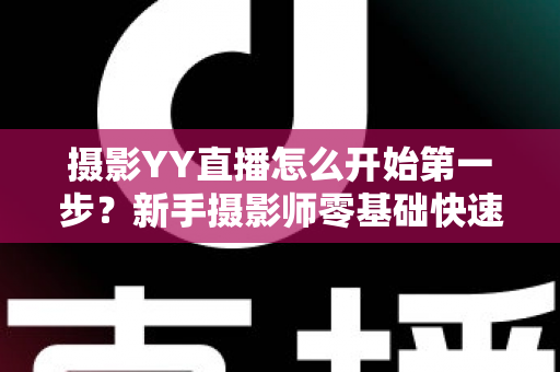摄影YY直播怎么开始第一步？新手摄影师零基础快速开播的完整实战指南