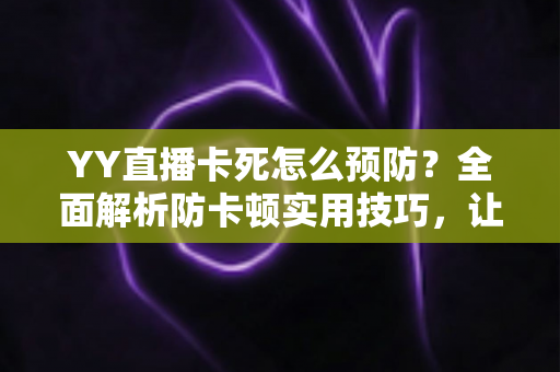 YY直播卡死怎么预防?全面解析防卡顿实用技巧,让您的直播流畅不中断 YY直播卡死怎么预防?全面解析防卡顿实用技巧,让您的直播流畅不中断