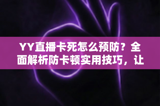 YY直播卡死怎么预防?全面解析防卡顿实用技巧,让您的直播流畅不中断 YY直播卡死怎么预防?全面解析防卡顿实用技巧,让您的直播流畅不中断