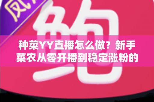 种菜YY直播怎么做？新手菜农从零开播到稳定涨粉的全流程实战指南
