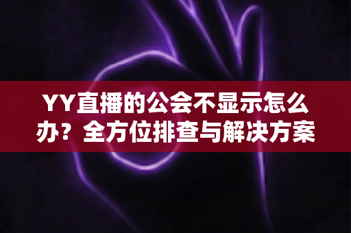 YY直播的公会不显示怎么办?全方位排查与解决方案指南 YY直播的公会不显示怎么办?全方位排查与解决方案指南