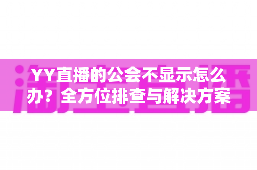 YY直播的公会不显示怎么办?全方位排查与解决方案指南 YY直播的公会不显示怎么办?全方位排查与解决方案指南