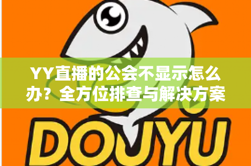 YY直播的公会不显示怎么办？全方位排查与解决方案指南