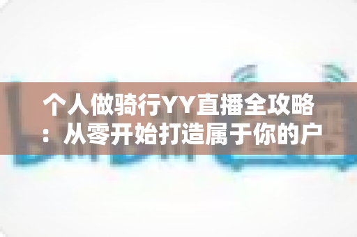 个人做骑行YY直播全攻略：从零开始打造属于你的户外直播事业