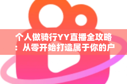 个人做骑行YY直播全攻略：从零开始打造属于你的户外直播事业