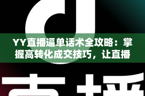 YY直播逼单话术全攻略：掌握高转化成交技巧，让直播间订单持续增长