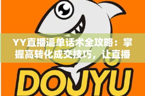 YY直播逼单话术全攻略：掌握高转化成交技巧，让直播间订单持续增长
