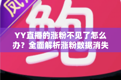 YY直播的涨粉不见了怎么办？全面解析涨粉数据消失的原因与高效解决方案