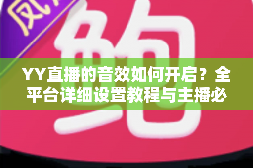 YY直播的音效如何开启？全平台详细设置教程与主播必备技巧一次掌握
