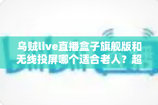 乌贼live直播盒子旗舰版和无线投屏哪个适合老人?超实用选购指南帮您轻松做决定 乌贼live直播盒子旗舰版和无线投屏哪个适合老人?超实用选购指南帮您轻松做决定
