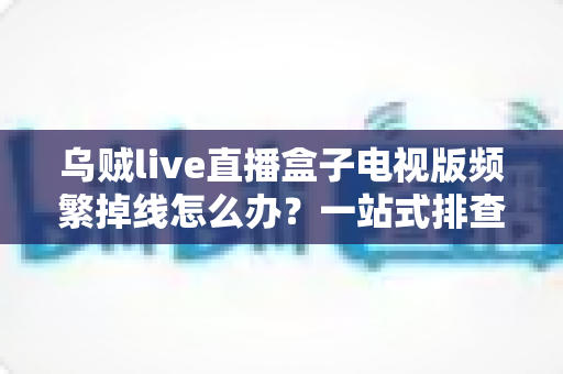 乌贼live直播盒子电视版频繁掉线怎么办?一站式排查与解决方案全攻略 乌贼live直播盒子电视版频繁掉线怎么办?一站式排查与解决方案全攻略