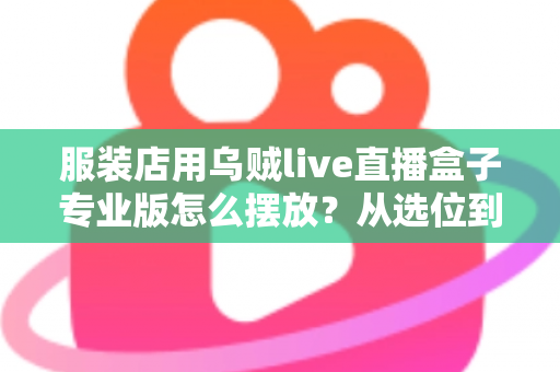 服装店用乌贼live直播盒子专业版怎么摆放？从选位到布景的完整实战指南