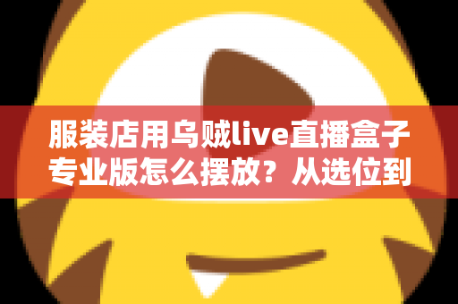 服装店用乌贼live直播盒子专业版怎么摆放？从选位到布景的完整实战指南