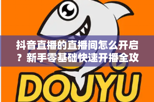 抖音直播的直播间怎么开启?新手零基础快速开播全攻略,轻松迈出直播第一步 抖音直播的直播间怎么开启?新手零基础快速开播全攻略,轻松迈出直播第一步