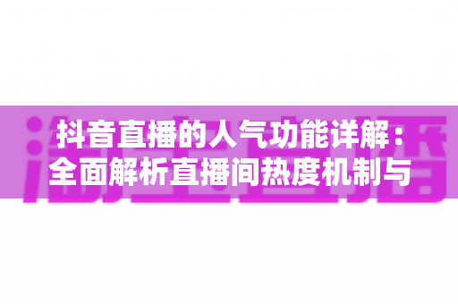 抖音直播的人气功能详解:全面解析直播间热度机制与涨人气实战攻略 抖音直播的人气功能详解:全面解析直播间热度机制与涨人气实战攻略