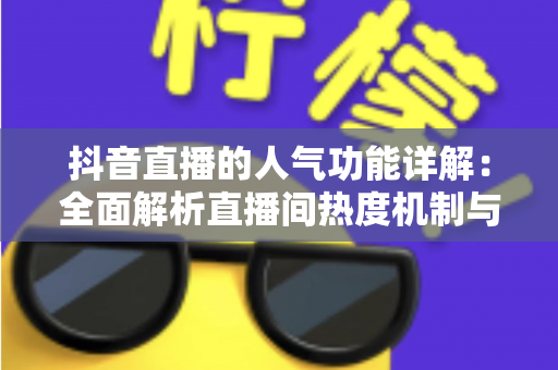 抖音直播的人气功能详解:全面解析直播间热度机制与涨人气实战攻略 抖音直播的人气功能详解:全面解析直播间热度机制与涨人气实战攻略